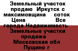 Земельный участок продаю. Иркутск с.максимовщина.12 соток › Цена ­ 1 000 000 - Все города Недвижимость » Земельные участки продажа   . Московская обл.,Пущино г.